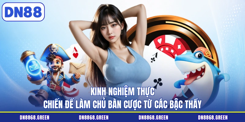 Kinh nghiệm thực chiến để làm chủ bàn cược từ các bậc thầy